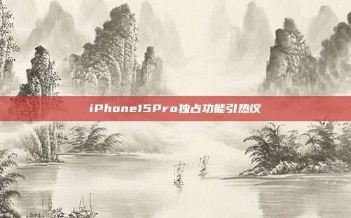 iPhone15Pro独占功能引热议-第1张图片-速奇网 iPhone15Pro独占功能引热议-第1张图片-速奇网