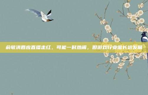 俞敏洪回应直播走红,可能一时热闹,但游戏行业需长远发展-第1张图片-速奇网 俞敏洪回应直播走红,可能一时热闹,但游戏行业需长远发展-第1张图片-速奇网