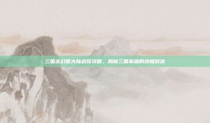 三国志幻想大陆战役攻略,揭秘三国英雄的终极对决-第1张图片-速奇网 三国志幻想大陆战役攻略,揭秘三国英雄的终极对决-第1张图片-速奇网