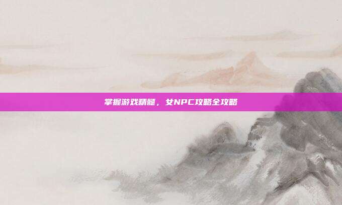 掌握游戏精髓，女NPC攻略全攻略-第1张图片-速奇网
