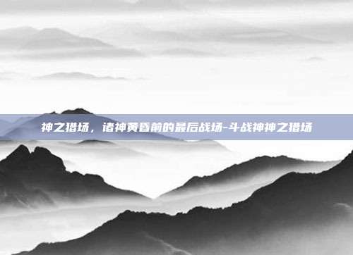 神之猎场，诸神黄昏前的最后战场-斗战神神之猎场-第1张图片-速奇网