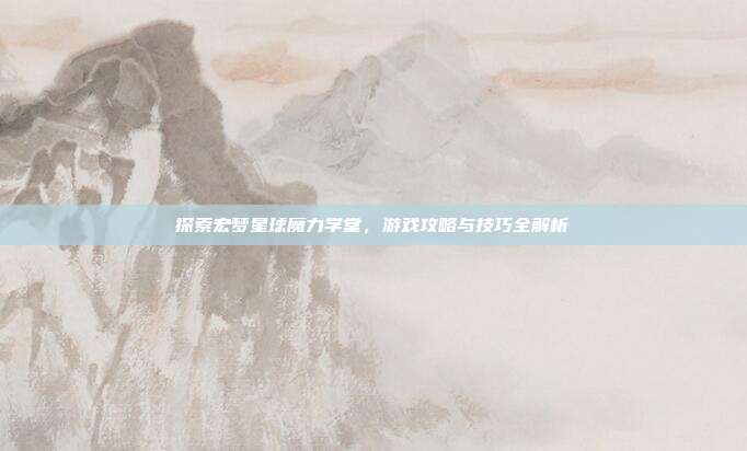 探索宏梦星球魔力学堂，游戏攻略与技巧全解析-第1张图片-速奇网