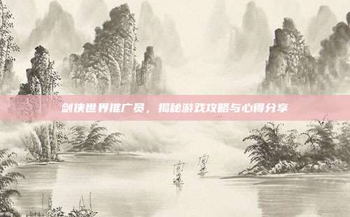 剑侠世界推广员,揭秘游戏攻略与心得分享-第1张图片-速奇网 剑侠世界推广员,揭秘游戏攻略与心得分享-第1张图片-速奇网
