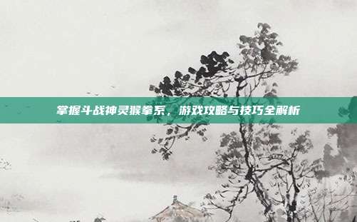 掌握斗战神灵猴拳系,游戏攻略与技巧全解析-第1张图片-速奇网 掌握斗战神灵猴拳系,游戏攻略与技巧全解析-第1张图片-速奇网