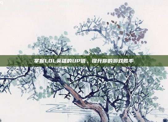 掌握LOL英雄的UP值,提升你的游戏胜率-第1张图片-速奇网 掌握LOL英雄的UP值,提升你的游戏胜率-第1张图片-速奇网