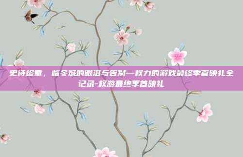 史诗终章，临冬城的眼泪与告别—权力的游戏最终季首映礼全记录-权游最终季首映礼-第1张图片-速奇网