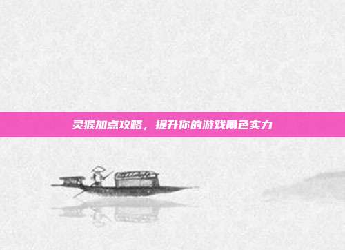 灵猴加点攻略,提升你的游戏角色实力-第1张图片-速奇网 灵猴加点攻略,提升你的游戏角色实力-第1张图片-速奇网