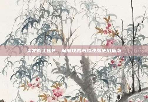 炎龙骑士团2,深度攻略与修改器使用指南-第1张图片-速奇网 炎龙骑士团2,深度攻略与修改器使用指南-第1张图片-速奇网