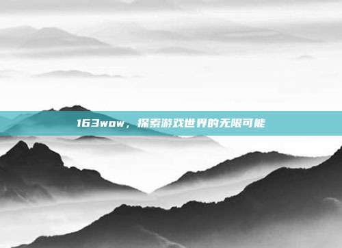 163wow,探索游戏世界的无限可能-第1张图片-速奇网 163wow,探索游戏世界的无限可能-第1张图片-速奇网