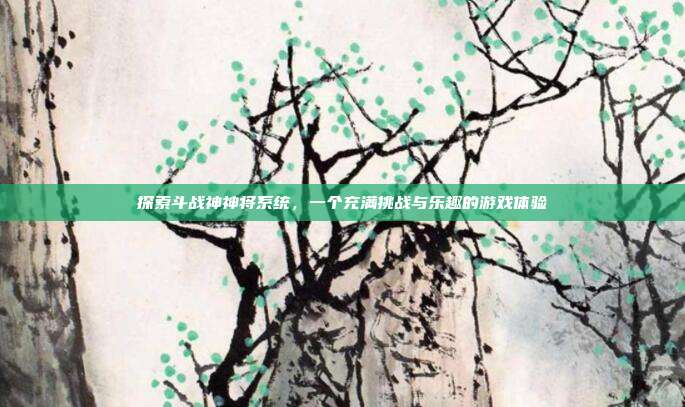 探索斗战神神将系统，一个充满挑战与乐趣的游戏体验-第1张图片-速奇网