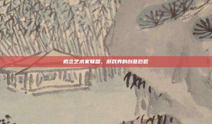 概念艺术家联盟,游戏界的创意巨匠-第1张图片-速奇网 概念艺术家联盟,游戏界的创意巨匠-第1张图片-速奇网