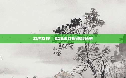 忍将官网,揭秘游戏世界的秘密-第1张图片-速奇网 忍将官网,揭秘游戏世界的秘密-第1张图片-速奇网