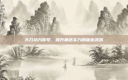 天刀功力称号,提升角色实力的秘密武器-第1张图片-速奇网 天刀功力称号,提升角色实力的秘密武器-第1张图片-速奇网