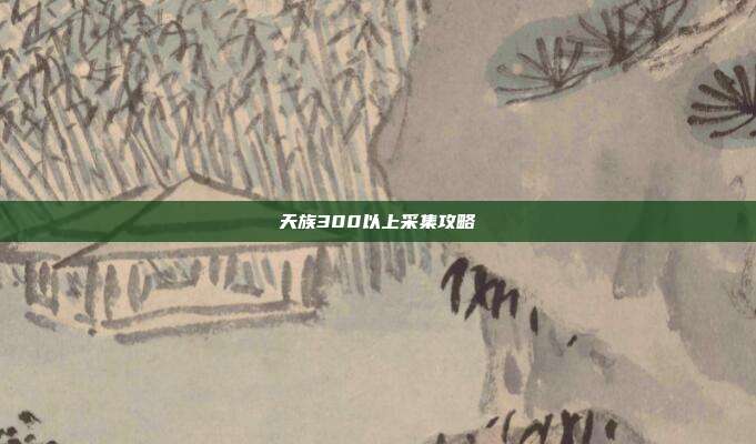 天族300以上采集攻略-第1张图片-速奇网