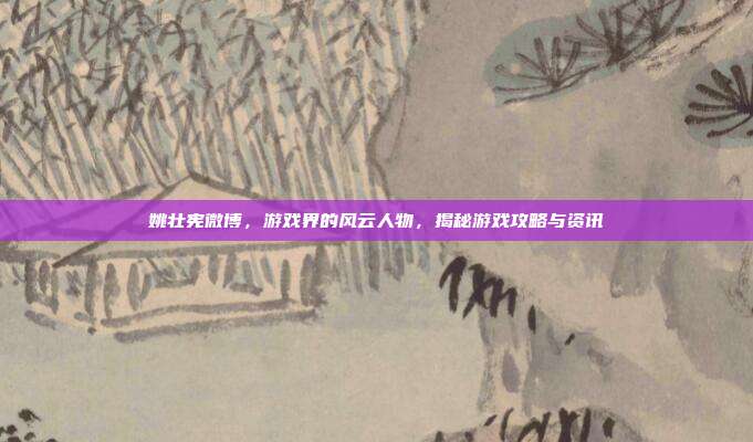 姚壮宪微博,游戏界的风云人物,揭秘游戏攻略与资讯-第1张图片-速奇网 姚壮宪微博,游戏界的风云人物,揭秘游戏攻略与资讯-第1张图片-速奇网