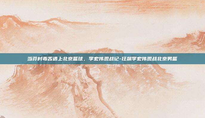 当莽村毒舌遇上北京篮球,李宏伟观战记-狂飙李宏伟观战北京男篮-第1张图片-速奇网 当莽村毒舌遇上北京篮球,李宏伟观战记-狂飙李宏伟观战北京男篮-第1张图片-速奇网