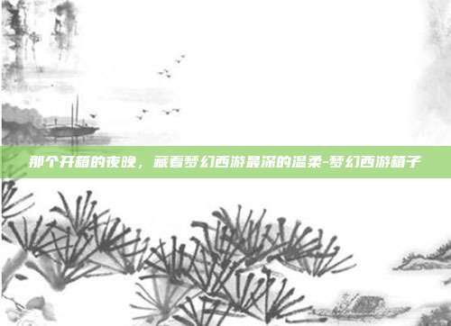 那个开箱的夜晚,藏着梦幻西游最深的温柔-梦幻西游箱子-第1张图片-速奇网 那个开箱的夜晚,藏着梦幻西游最深的温柔-梦幻西游箱子-第1张图片-速奇网
