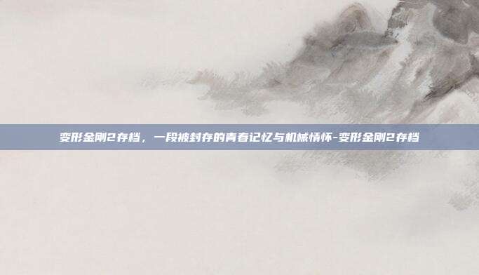 变形金刚2存档，一段被封存的青春记忆与机械情怀-变形金刚2存档-第1张图片-速奇网