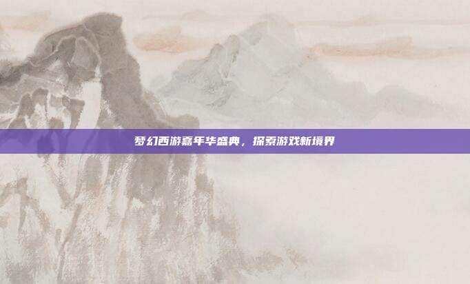 梦幻西游嘉年华盛典,探索游戏新境界-第1张图片-速奇网 梦幻西游嘉年华盛典,探索游戏新境界-第1张图片-速奇网