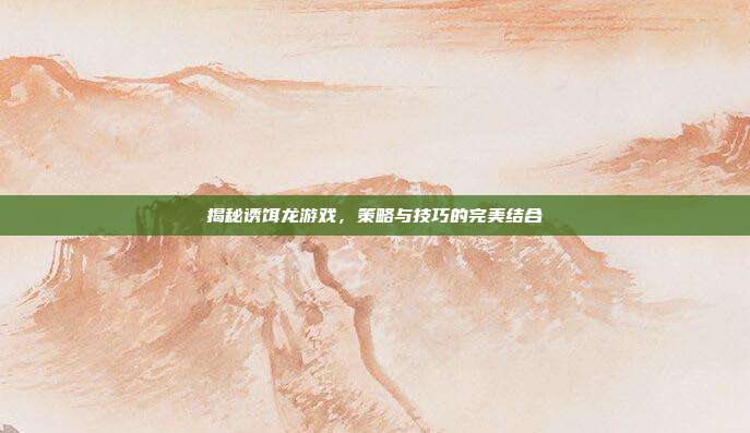 揭秘诱饵龙游戏,策略与技巧的完美结合-第1张图片-速奇网 揭秘诱饵龙游戏,策略与技巧的完美结合-第1张图片-速奇网