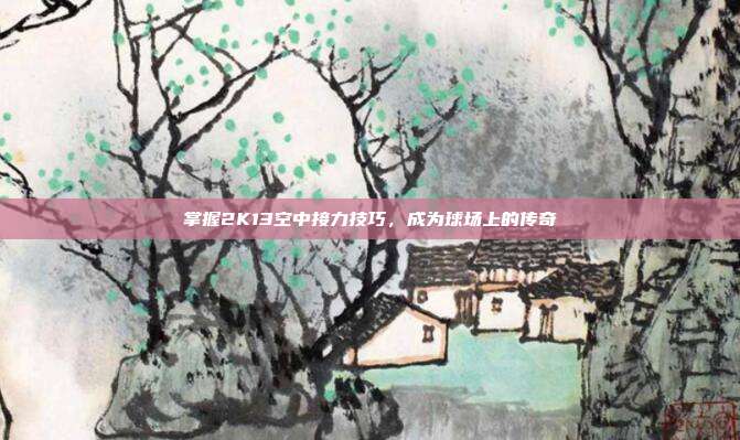掌握2K13空中接力技巧,成为球场上的传奇-第1张图片-速奇网 掌握2K13空中接力技巧,成为球场上的传奇-第1张图片-速奇网