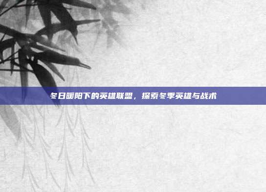 冬日暖阳下的英雄联盟,探索冬季英雄与战术-第1张图片-速奇网 冬日暖阳下的英雄联盟,探索冬季英雄与战术-第1张图片-速奇网