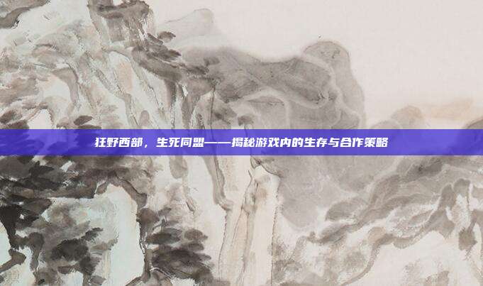 狂野西部，生死同盟——揭秘游戏内的生存与合作策略-第1张图片-速奇网