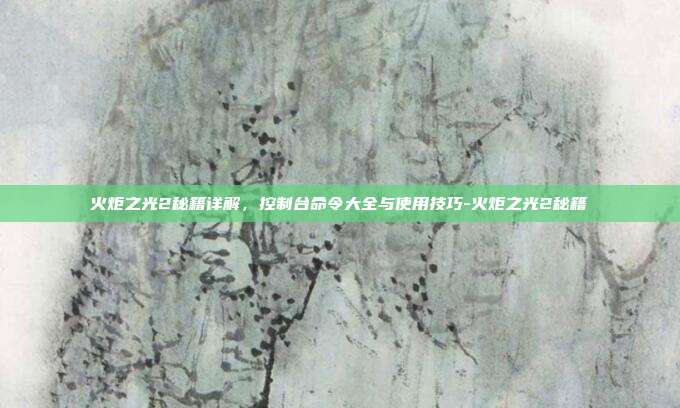 火炬之光2秘籍详解,控制台命令大全与使用技巧-火炬之光2秘籍-第1张图片-速奇网 火炬之光2秘籍详解,控制台命令大全与使用技巧-火炬之光2秘籍-第1张图片-速奇网