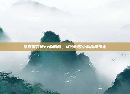 掌握蛋刀流ez的精髓,成为游戏中的终极玩家-第1张图片-速奇网 掌握蛋刀流ez的精髓,成为游戏中的终极玩家-第1张图片-速奇网