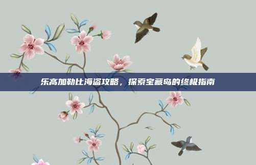 乐高加勒比海盗攻略,探索宝藏岛的终极指南-第1张图片-速奇网 乐高加勒比海盗攻略,探索宝藏岛的终极指南-第1张图片-速奇网