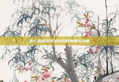 死亡岛激流无法存档的真相与攻略-第1张图片-速奇网