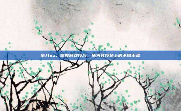 蛋刀ez,掌握游戏技巧,成为竞技场上的不败王者-第1张图片-速奇网 蛋刀ez,掌握游戏技巧,成为竞技场上的不败王者-第1张图片-速奇网