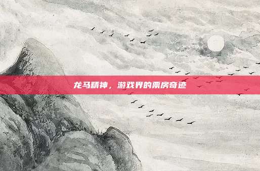 龙马精神,游戏界的票房奇迹-第1张图片-速奇网 龙马精神,游戏界的票房奇迹-第1张图片-速奇网