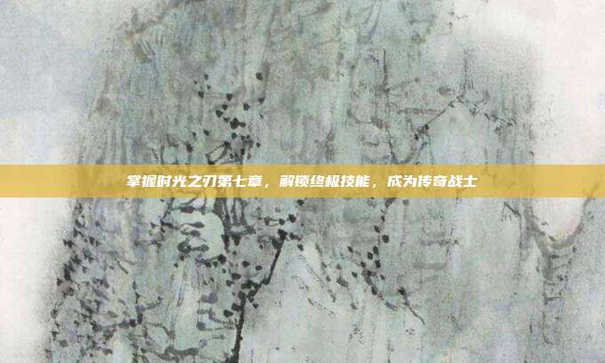 掌握时光之刃第七章,解锁终极技能,成为传奇战士-第1张图片-速奇网 掌握时光之刃第七章,解锁终极技能,成为传奇战士-第1张图片-速奇网