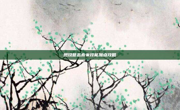 燃烧意志希米技能加点攻略-第1张图片-速奇网