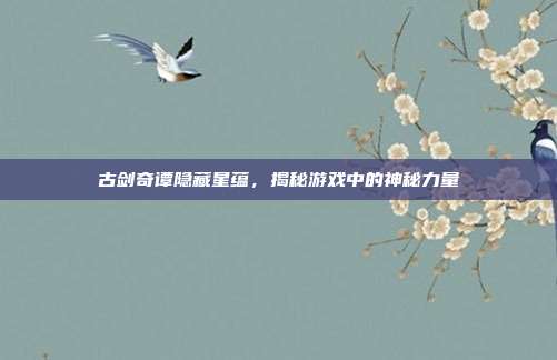 古剑奇谭隐藏星蕴,揭秘游戏中的神秘力量-第1张图片-速奇网 古剑奇谭隐藏星蕴,揭秘游戏中的神秘力量-第1张图片-速奇网