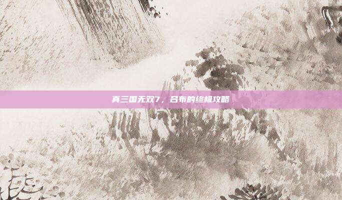 真三国无双7，吕布的终极攻略-第1张图片-速奇网