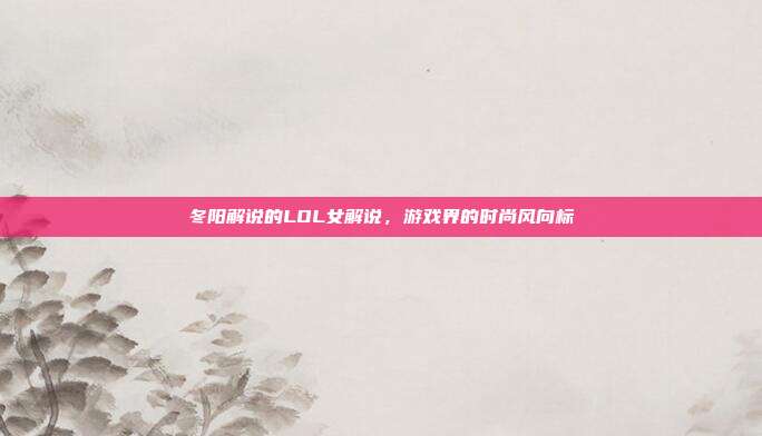 冬阳解说的LOL女解说,游戏界的时尚风向标-第1张图片-速奇网 冬阳解说的LOL女解说,游戏界的时尚风向标-第1张图片-速奇网