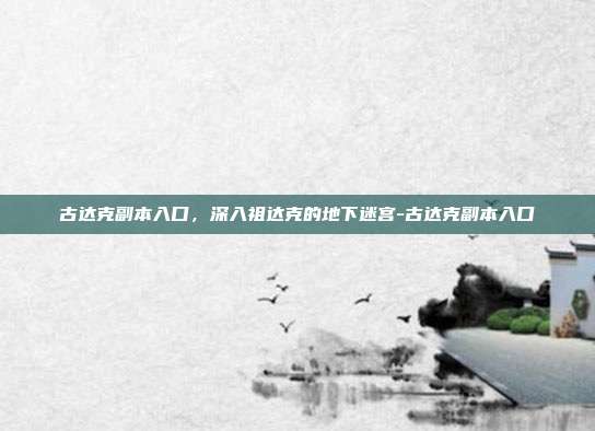 古达克副本入口,深入祖达克的地下迷宫-古达克副本入口-第1张图片-速奇网 古达克副本入口,深入祖达克的地下迷宫-古达克副本入口-第1张图片-速奇网