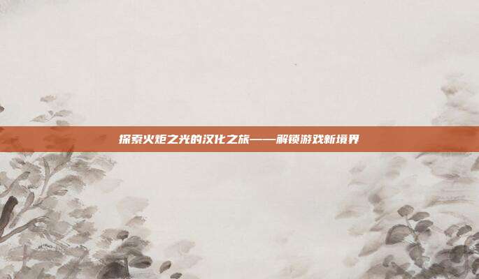 探索火炬之光的汉化之旅——解锁游戏新境界-第1张图片-速奇网 探索火炬之光的汉化之旅——解锁游戏新境界-第1张图片-速奇网