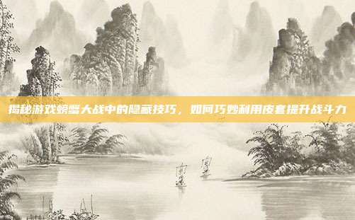 揭秘游戏螃蟹大战中的隐藏技巧，如何巧妙利用皮套提升战斗力-第1张图片-速奇网