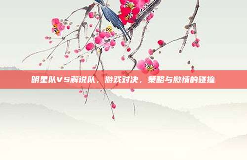 明星队VS解说队,游戏对决,策略与激情的碰撞-第1张图片-速奇网 明星队VS解说队,游戏对决,策略与激情的碰撞-第1张图片-速奇网