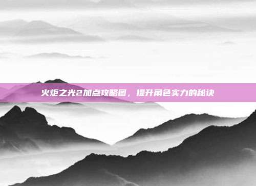 火炬之光2加点攻略图,提升角色实力的秘诀-第1张图片-速奇网 火炬之光2加点攻略图,提升角色实力的秘诀-第1张图片-速奇网