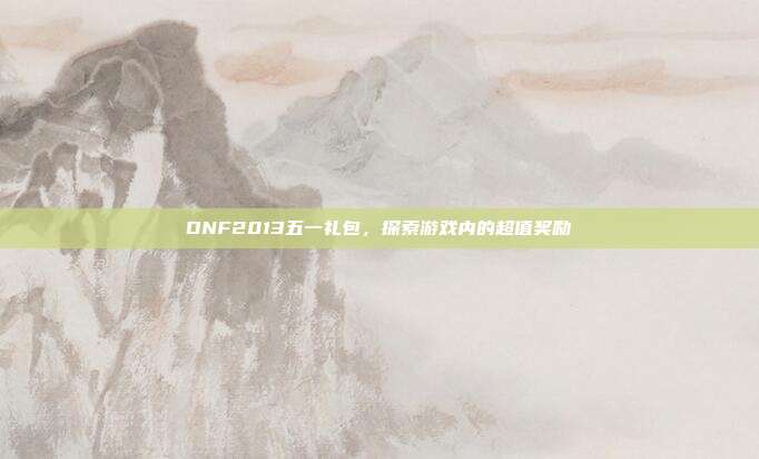 DNF2013五一礼包,探索游戏内的超值奖励-第1张图片-速奇网 DNF2013五一礼包,探索游戏内的超值奖励-第1张图片-速奇网