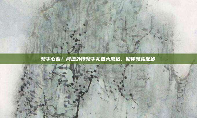 新手必看!问道外传新手礼包大放送,助你轻松起步-第1张图片-速奇网 新手必看!问道外传新手礼包大放送,助你轻松起步-第1张图片-速奇网