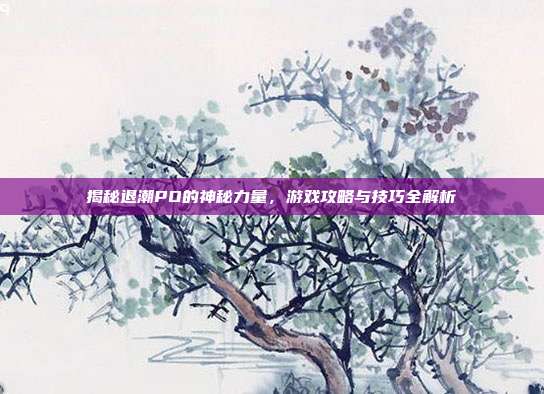 揭秘退潮PO的神秘力量，游戏攻略与技巧全解析-第1张图片-速奇网