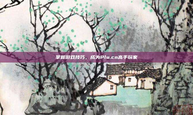 掌握游戏技巧，成为Plu.cn高手玩家-第1张图片-速奇网