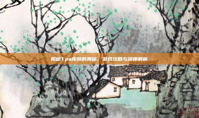 揭秘Tpa皮肤的奥秘,游戏攻略与深度解析-第1张图片-速奇网 揭秘Tpa皮肤的奥秘,游戏攻略与深度解析-第1张图片-速奇网