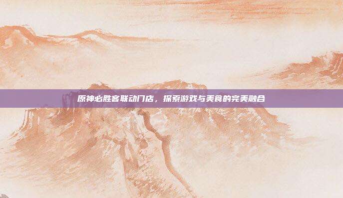 原神必胜客联动门店,探索游戏与美食的完美融合-第1张图片-速奇网 原神必胜客联动门店,探索游戏与美食的完美融合-第1张图片-速奇网