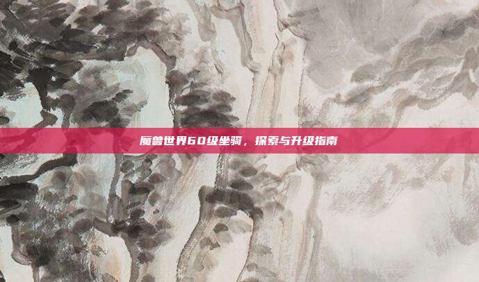 魔兽世界60级坐骑,探索与升级指南-第1张图片-速奇网 魔兽世界60级坐骑,探索与升级指南-第1张图片-速奇网